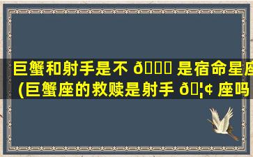 巨蟹和射手是不 🐋 是宿命星座(巨蟹座的救赎是射手 🦢 座吗)